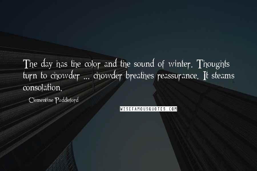 Clementine Paddleford Quotes: The day has the color and the sound of winter. Thoughts turn to chowder ... chowder breathes reassurance. It steams consolation.