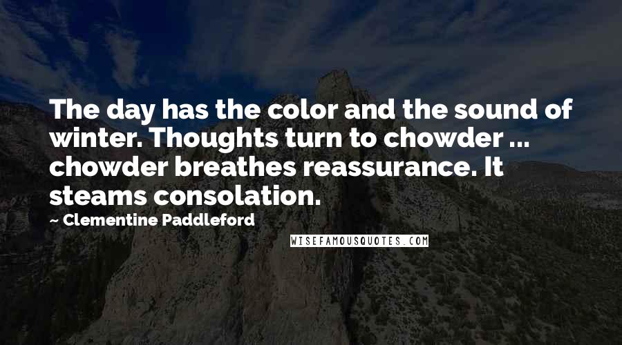 Clementine Paddleford Quotes: The day has the color and the sound of winter. Thoughts turn to chowder ... chowder breathes reassurance. It steams consolation.
