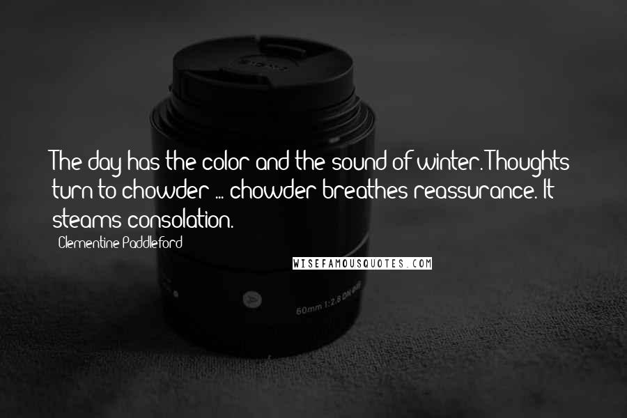 Clementine Paddleford Quotes: The day has the color and the sound of winter. Thoughts turn to chowder ... chowder breathes reassurance. It steams consolation.