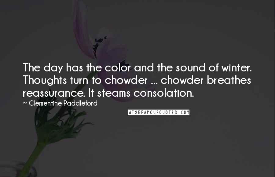 Clementine Paddleford Quotes: The day has the color and the sound of winter. Thoughts turn to chowder ... chowder breathes reassurance. It steams consolation.