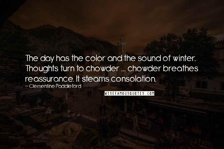 Clementine Paddleford Quotes: The day has the color and the sound of winter. Thoughts turn to chowder ... chowder breathes reassurance. It steams consolation.