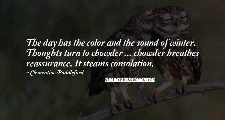 Clementine Paddleford Quotes: The day has the color and the sound of winter. Thoughts turn to chowder ... chowder breathes reassurance. It steams consolation.