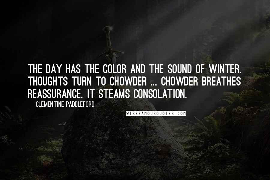 Clementine Paddleford Quotes: The day has the color and the sound of winter. Thoughts turn to chowder ... chowder breathes reassurance. It steams consolation.