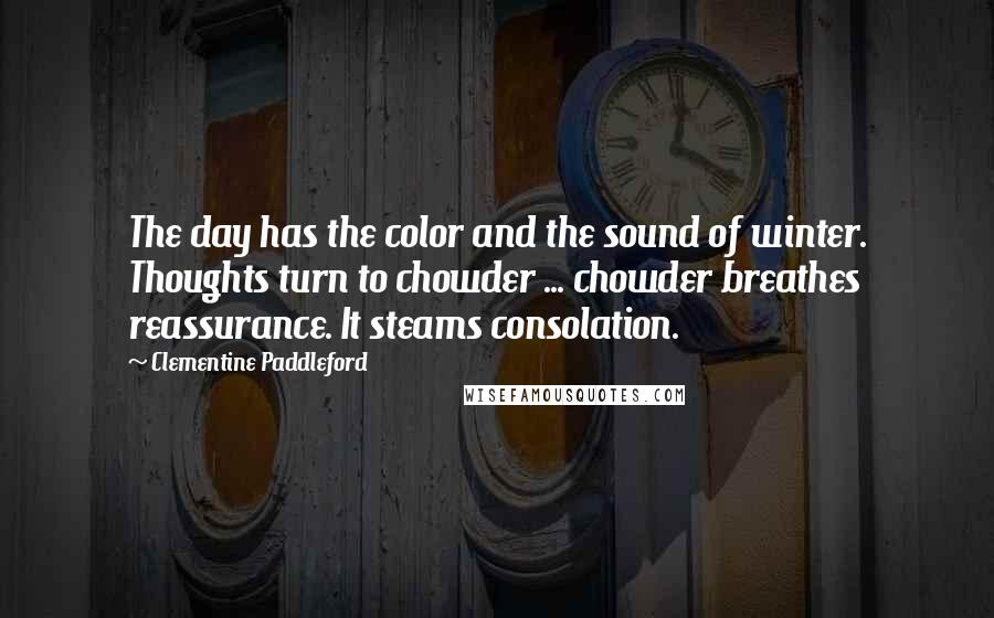 Clementine Paddleford Quotes: The day has the color and the sound of winter. Thoughts turn to chowder ... chowder breathes reassurance. It steams consolation.