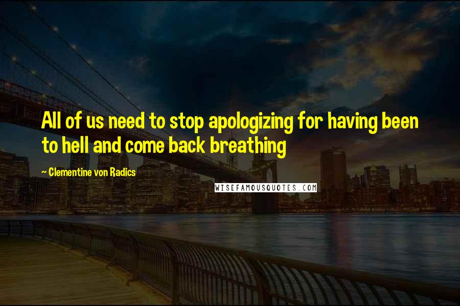 Clementine Von Radics Quotes: All of us need to stop apologizing for having been to hell and come back breathing