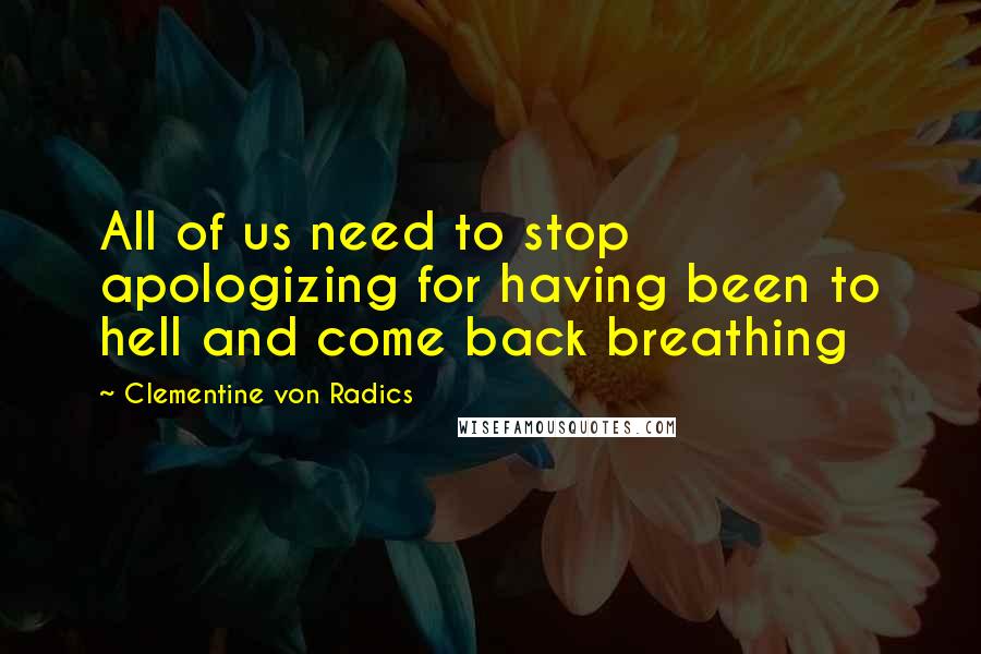 Clementine Von Radics Quotes: All of us need to stop apologizing for having been to hell and come back breathing