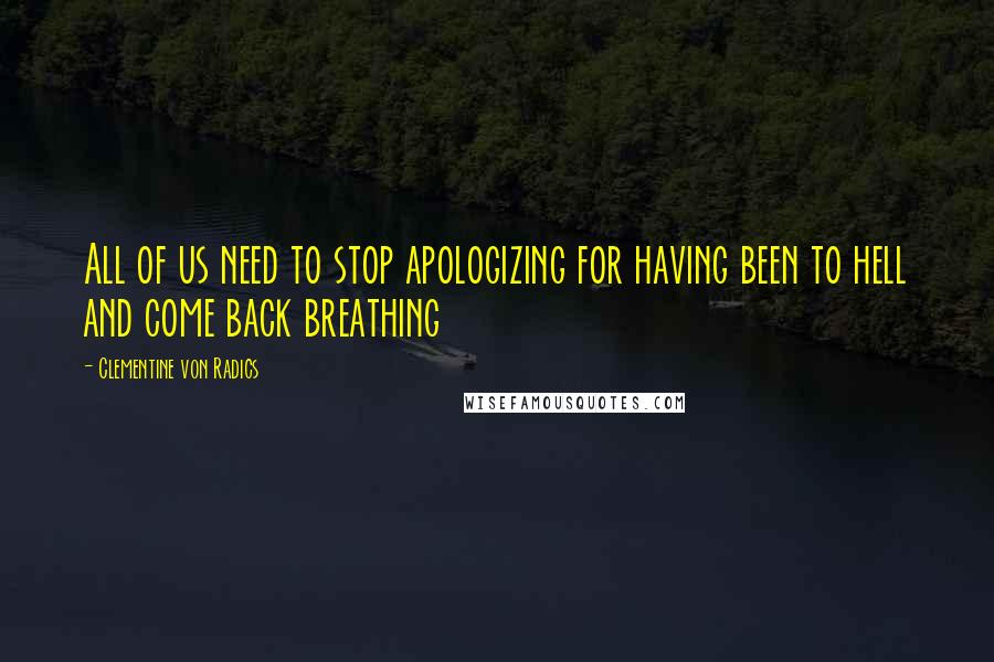 Clementine Von Radics Quotes: All of us need to stop apologizing for having been to hell and come back breathing