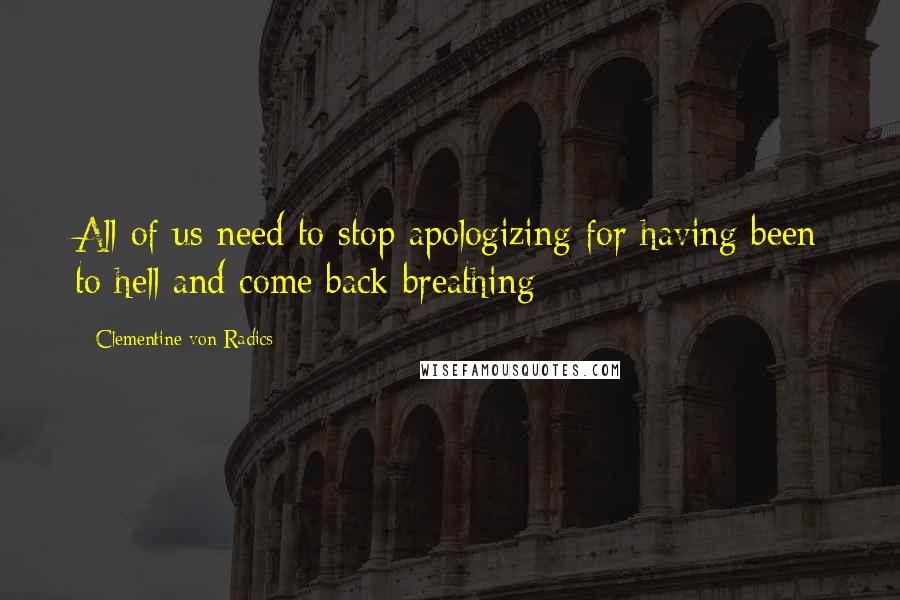 Clementine Von Radics Quotes: All of us need to stop apologizing for having been to hell and come back breathing