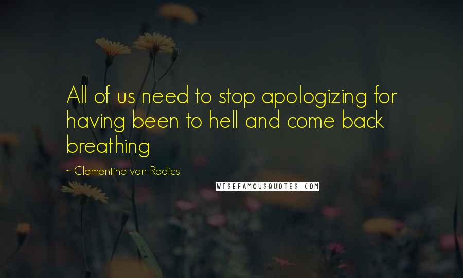 Clementine Von Radics Quotes: All of us need to stop apologizing for having been to hell and come back breathing