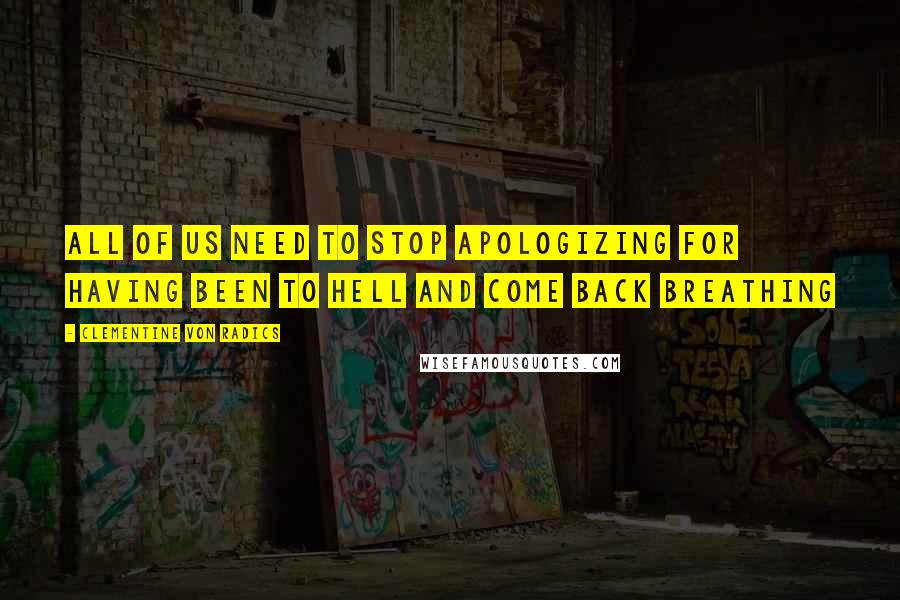 Clementine Von Radics Quotes: All of us need to stop apologizing for having been to hell and come back breathing