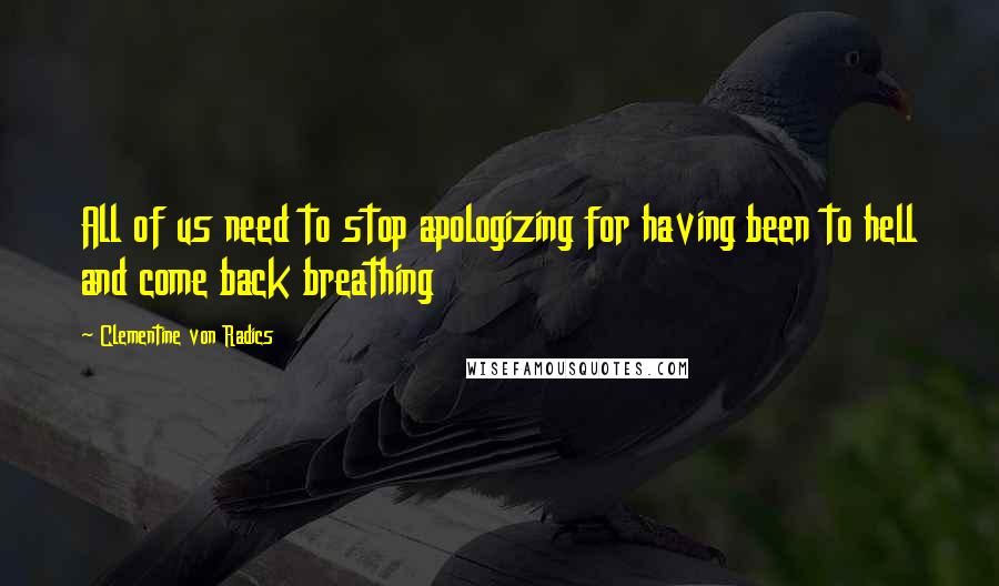 Clementine Von Radics Quotes: All of us need to stop apologizing for having been to hell and come back breathing