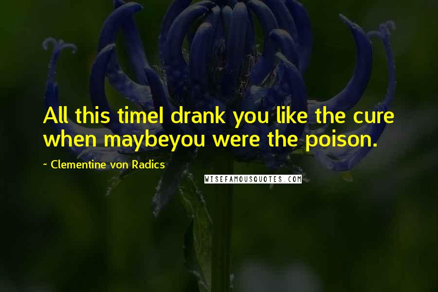 Clementine Von Radics Quotes: All this timeI drank you like the cure when maybeyou were the poison.