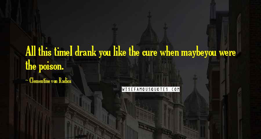 Clementine Von Radics Quotes: All this timeI drank you like the cure when maybeyou were the poison.