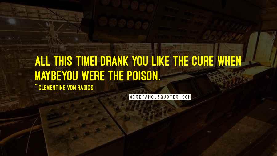 Clementine Von Radics Quotes: All this timeI drank you like the cure when maybeyou were the poison.