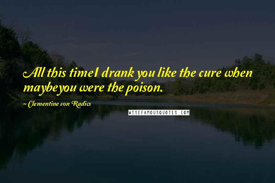 Clementine Von Radics Quotes: All this timeI drank you like the cure when maybeyou were the poison.