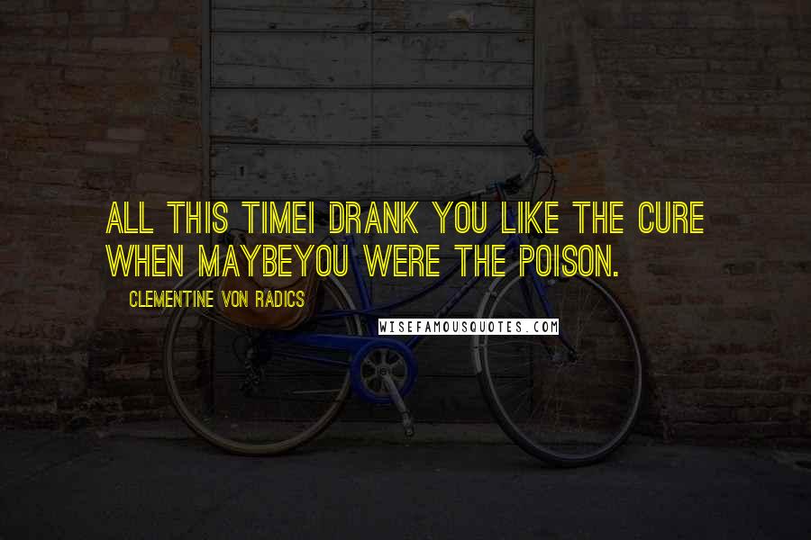 Clementine Von Radics Quotes: All this timeI drank you like the cure when maybeyou were the poison.