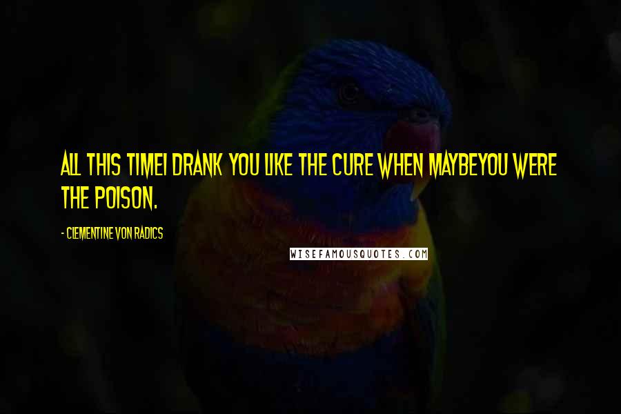 Clementine Von Radics Quotes: All this timeI drank you like the cure when maybeyou were the poison.