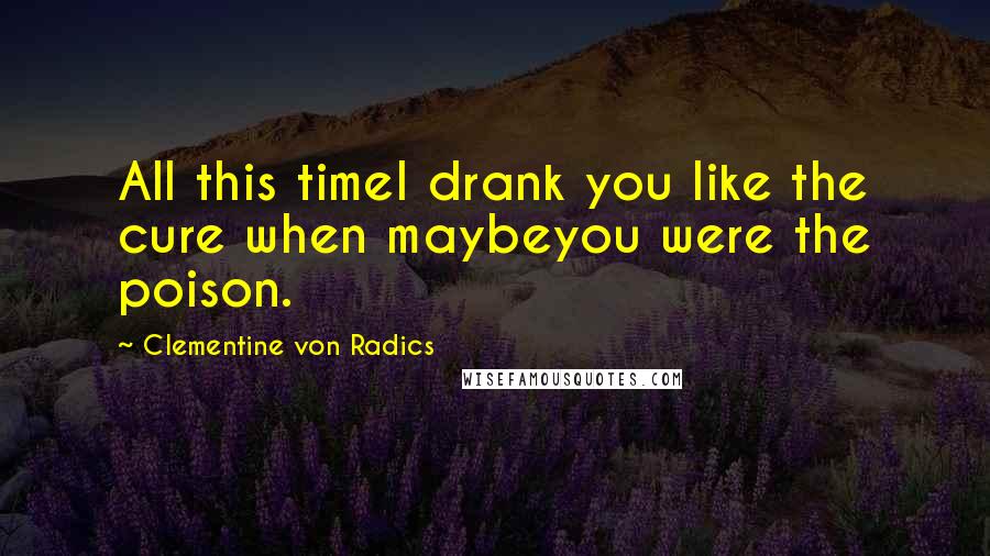 Clementine Von Radics Quotes: All this timeI drank you like the cure when maybeyou were the poison.