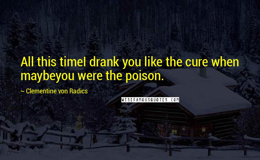 Clementine Von Radics Quotes: All this timeI drank you like the cure when maybeyou were the poison.
