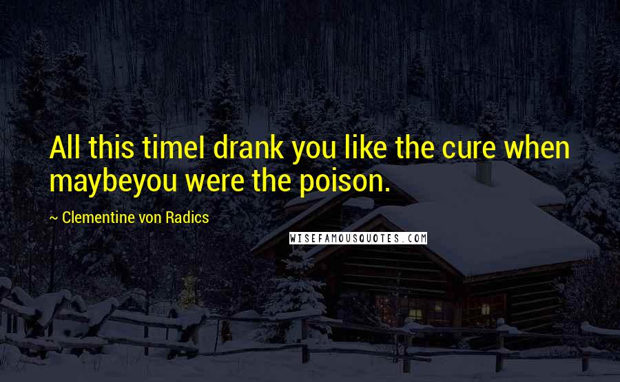 Clementine Von Radics Quotes: All this timeI drank you like the cure when maybeyou were the poison.