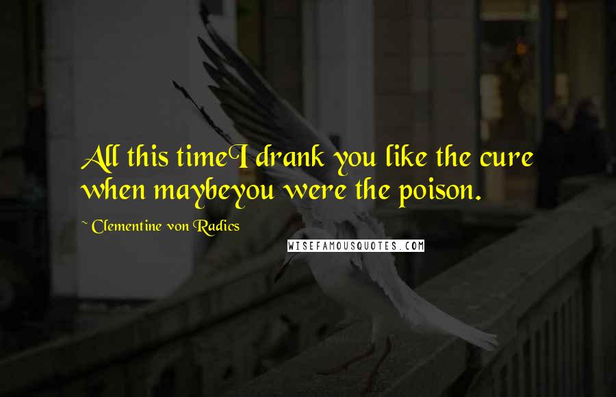 Clementine Von Radics Quotes: All this timeI drank you like the cure when maybeyou were the poison.