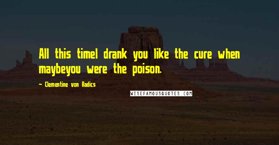 Clementine Von Radics Quotes: All this timeI drank you like the cure when maybeyou were the poison.