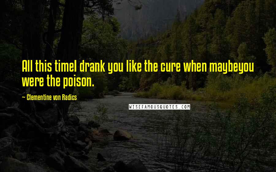 Clementine Von Radics Quotes: All this timeI drank you like the cure when maybeyou were the poison.