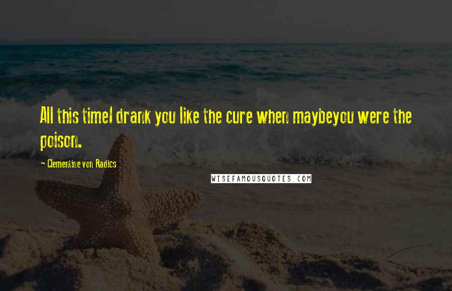 Clementine Von Radics Quotes: All this timeI drank you like the cure when maybeyou were the poison.