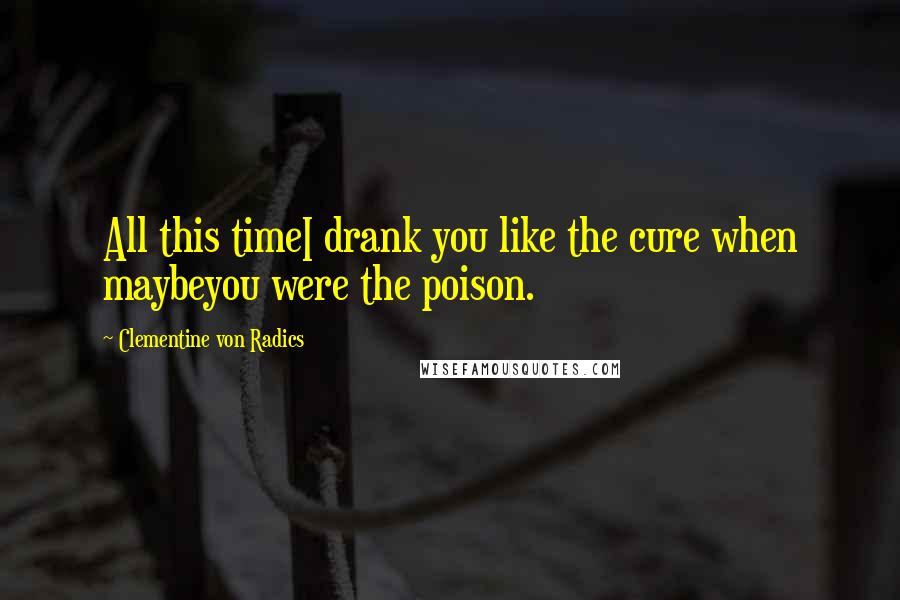 Clementine Von Radics Quotes: All this timeI drank you like the cure when maybeyou were the poison.