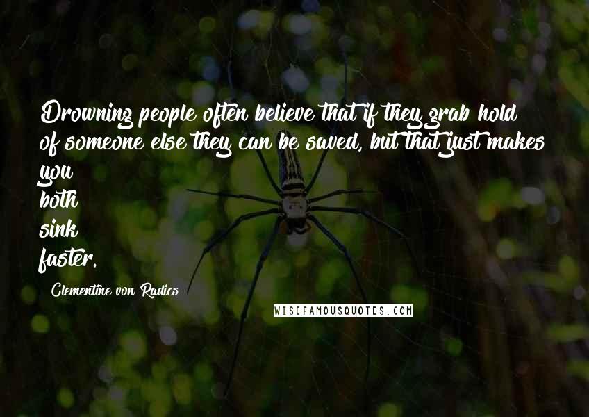 Clementine Von Radics Quotes: Drowning people often believe that if they grab hold of someone else they can be saved, but that just makes you both sink faster.