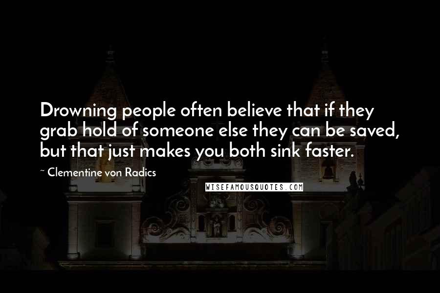 Clementine Von Radics Quotes: Drowning people often believe that if they grab hold of someone else they can be saved, but that just makes you both sink faster.