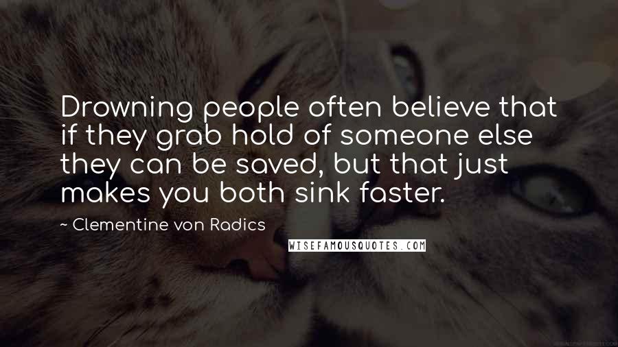 Clementine Von Radics Quotes: Drowning people often believe that if they grab hold of someone else they can be saved, but that just makes you both sink faster.