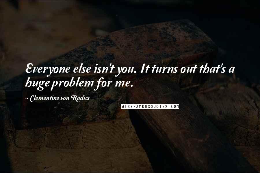 Clementine Von Radics Quotes: Everyone else isn't you. It turns out that's a huge problem for me.