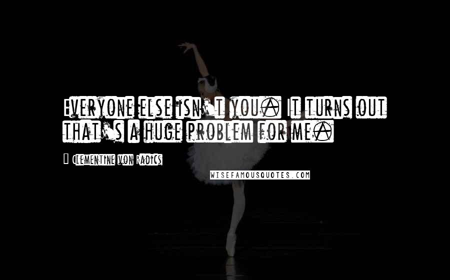 Clementine Von Radics Quotes: Everyone else isn't you. It turns out that's a huge problem for me.