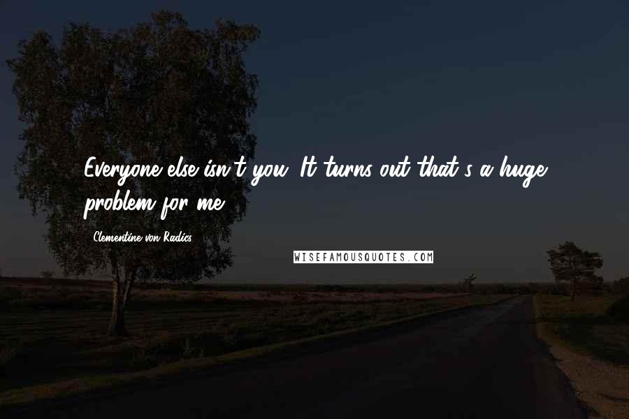 Clementine Von Radics Quotes: Everyone else isn't you. It turns out that's a huge problem for me.