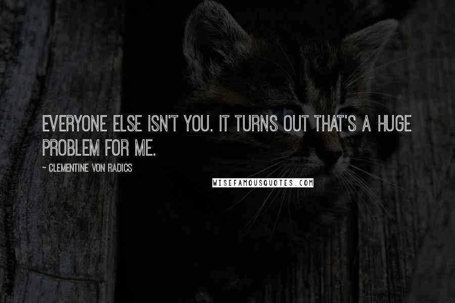 Clementine Von Radics Quotes: Everyone else isn't you. It turns out that's a huge problem for me.