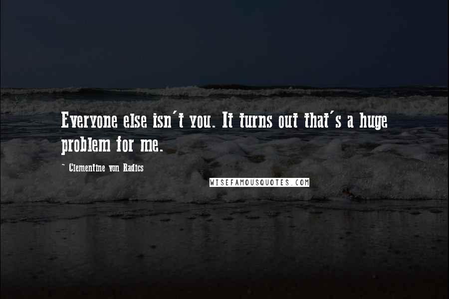 Clementine Von Radics Quotes: Everyone else isn't you. It turns out that's a huge problem for me.