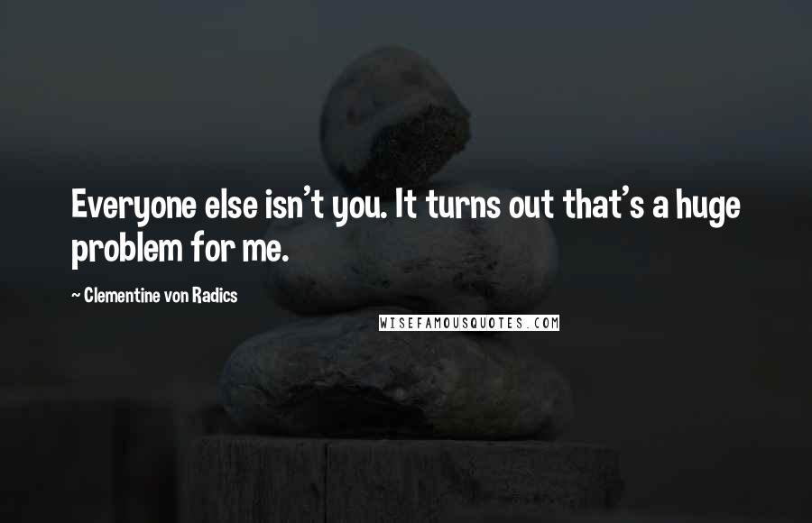 Clementine Von Radics Quotes: Everyone else isn't you. It turns out that's a huge problem for me.