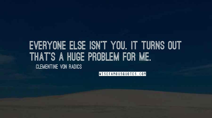Clementine Von Radics Quotes: Everyone else isn't you. It turns out that's a huge problem for me.