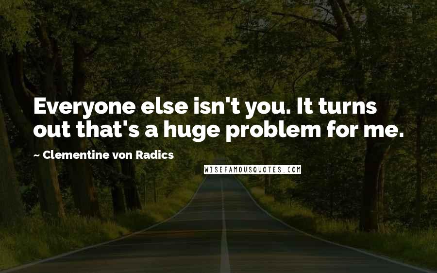 Clementine Von Radics Quotes: Everyone else isn't you. It turns out that's a huge problem for me.