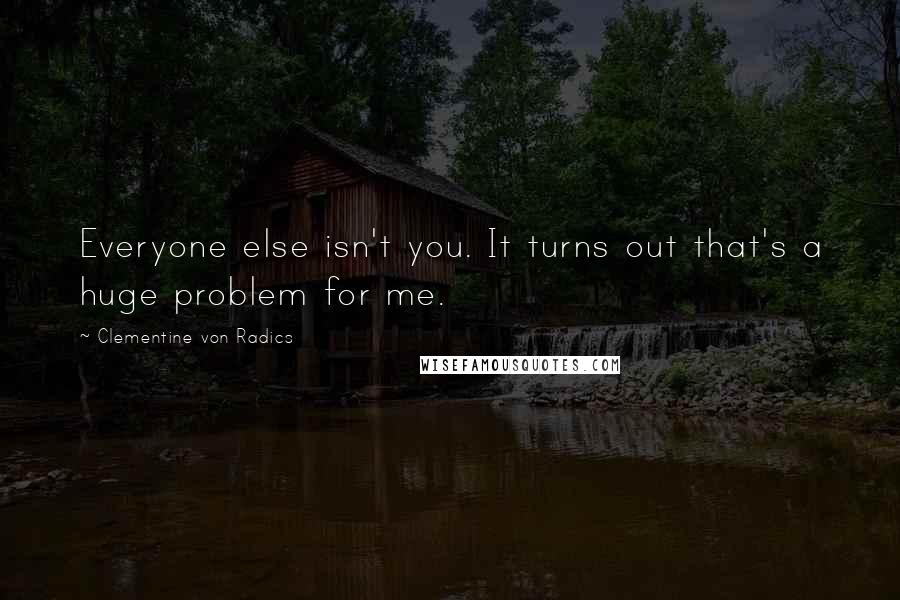 Clementine Von Radics Quotes: Everyone else isn't you. It turns out that's a huge problem for me.