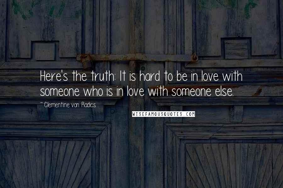 Clementine Von Radics Quotes: Here's the truth: It is hard to be in love with someone who is in love with someone else.