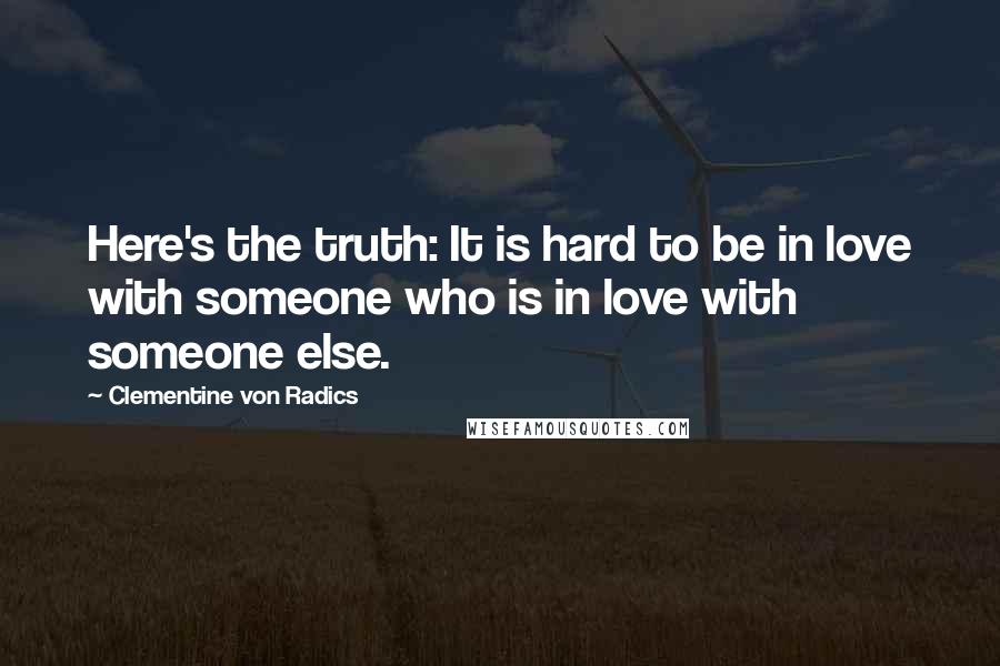 Clementine Von Radics Quotes: Here's the truth: It is hard to be in love with someone who is in love with someone else.