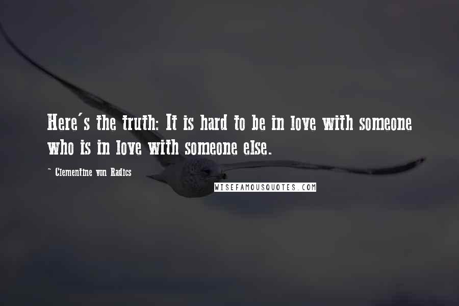 Clementine Von Radics Quotes: Here's the truth: It is hard to be in love with someone who is in love with someone else.