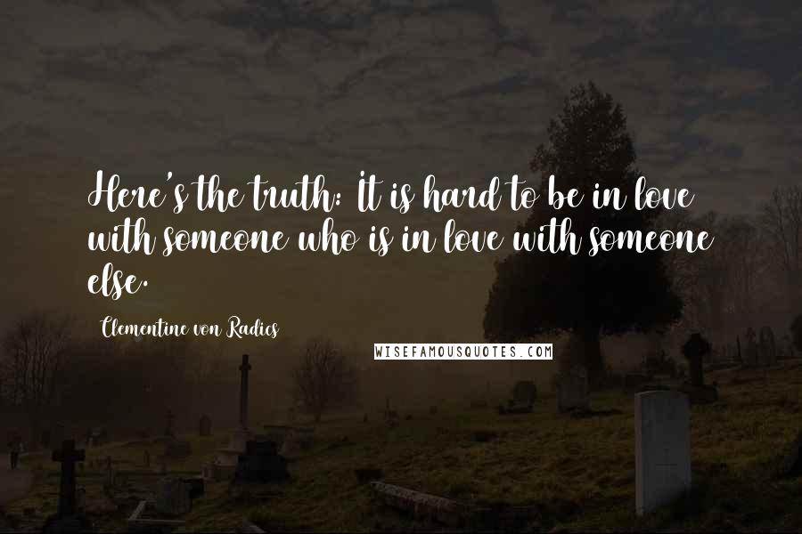 Clementine Von Radics Quotes: Here's the truth: It is hard to be in love with someone who is in love with someone else.