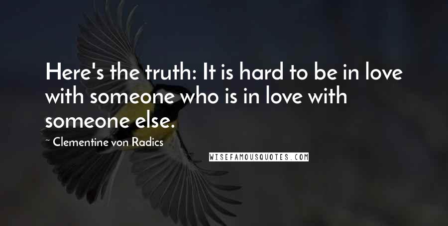 Clementine Von Radics Quotes: Here's the truth: It is hard to be in love with someone who is in love with someone else.