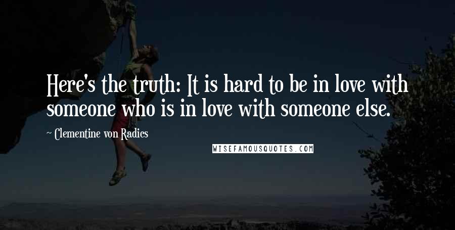 Clementine Von Radics Quotes: Here's the truth: It is hard to be in love with someone who is in love with someone else.