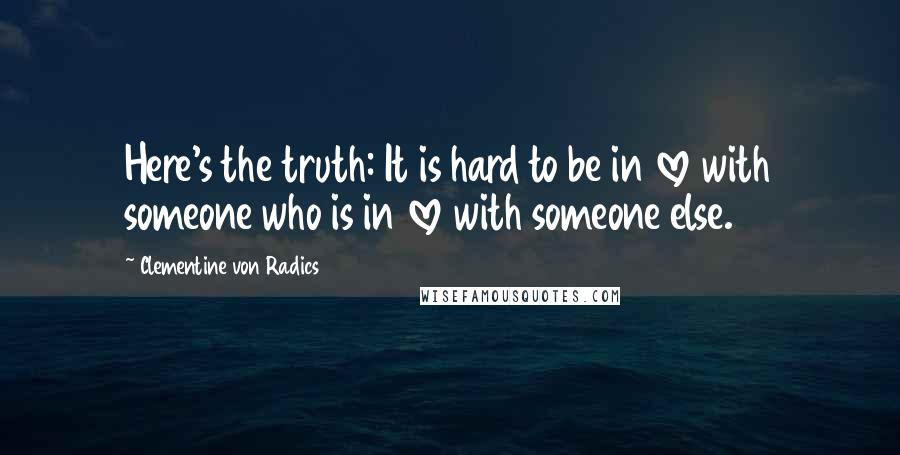 Clementine Von Radics Quotes: Here's the truth: It is hard to be in love with someone who is in love with someone else.