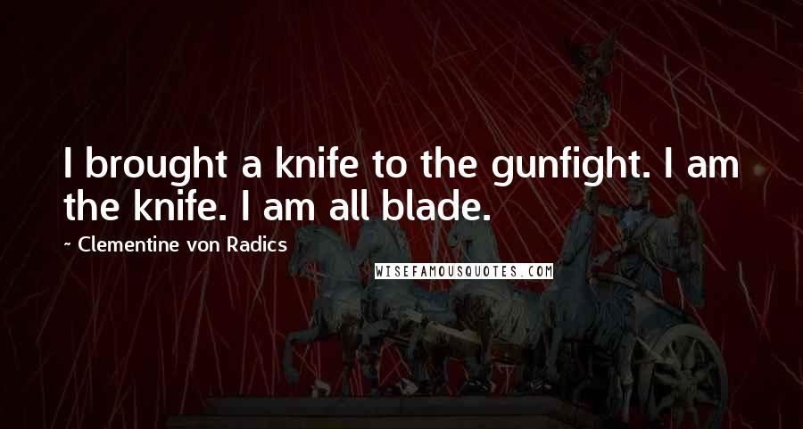 Clementine Von Radics Quotes: I brought a knife to the gunfight. I am the knife. I am all blade.