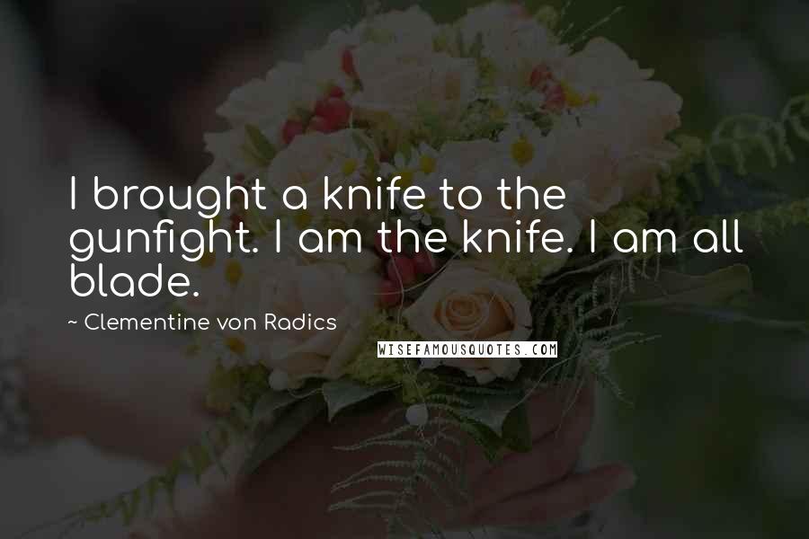 Clementine Von Radics Quotes: I brought a knife to the gunfight. I am the knife. I am all blade.